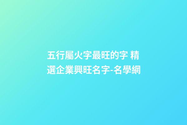 五行屬火字最旺的字 精選企業興旺名字-名學網-第1張-公司起名-玄機派